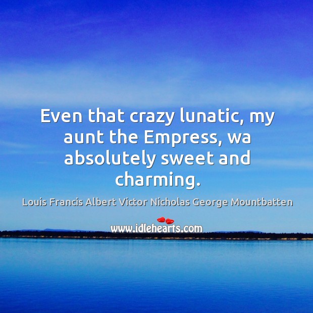 Even that crazy lunatic, my aunt the empress, wa absolutely sweet and charming. Louis Francis Albert Victor Nicholas George Mountbatten Picture Quote