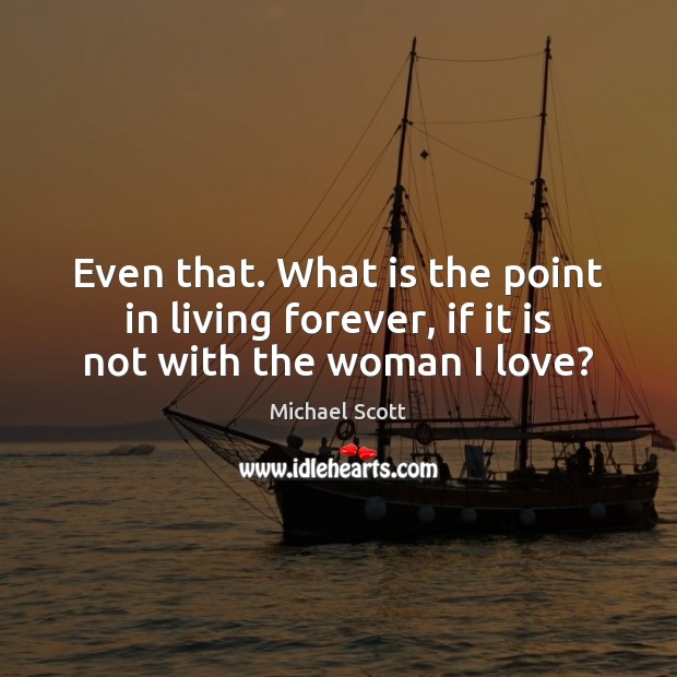 Even that. What is the point in living forever, if it is not with the woman I love? Michael Scott Picture Quote