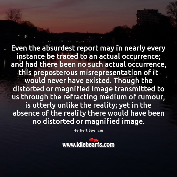 Even the absurdest report may in nearly every instance be traced to Herbert Spencer Picture Quote