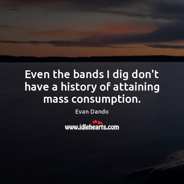 Even the bands I dig don’t have a history of attaining mass consumption. Evan Dando Picture Quote