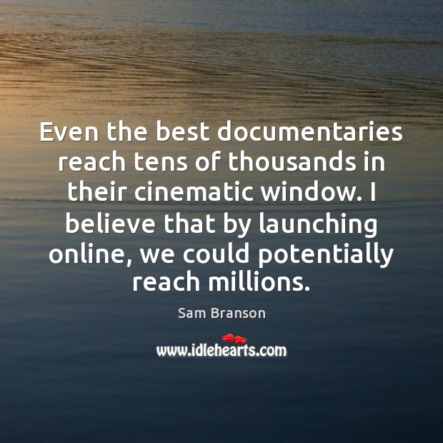 Even the best documentaries reach tens of thousands in their cinematic window. Sam Branson Picture Quote