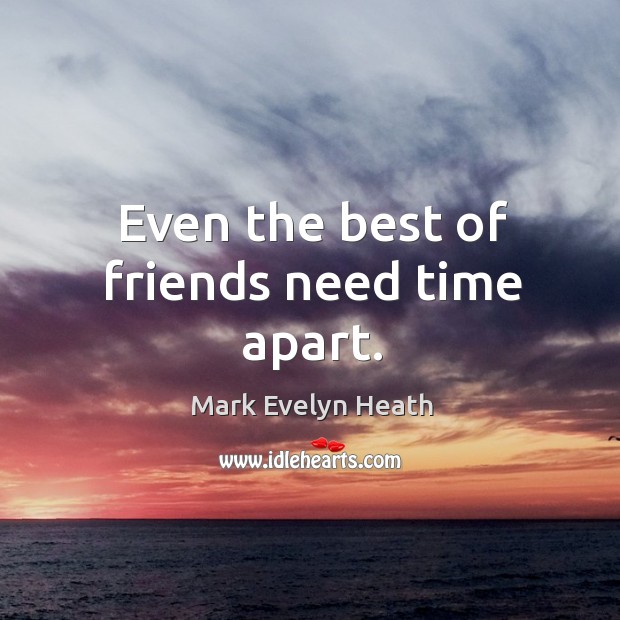 Even the best of friends need time apart. Mark Evelyn Heath Picture Quote