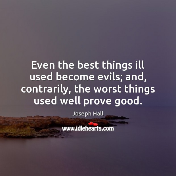 Even the best things ill used become evils; and, contrarily, the worst Joseph Hall Picture Quote