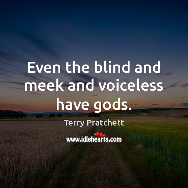 Even the blind and meek and voiceless have Gods. 