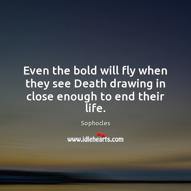 Even the bold will fly when they see Death drawing in close enough to end their life. Sophocles Picture Quote