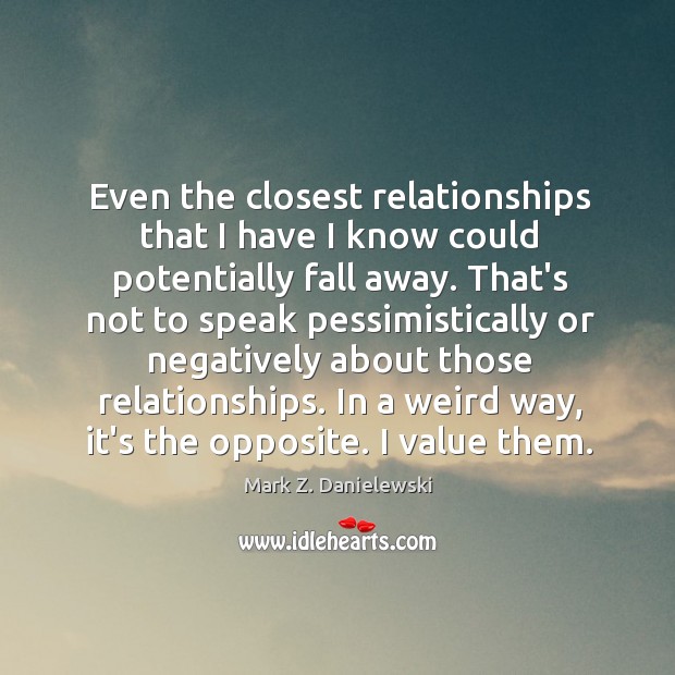 Even the closest relationships that I have I know could potentially fall Mark Z. Danielewski Picture Quote