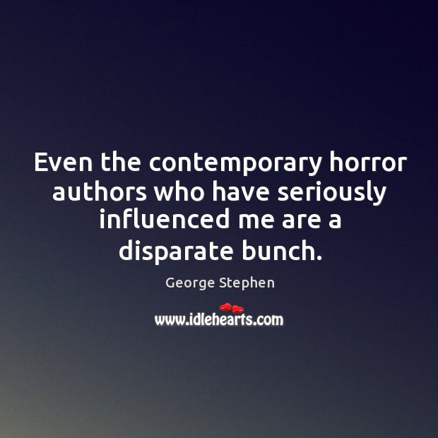 Even the contemporary horror authors who have seriously influenced me are a disparate bunch. George Stephen Picture Quote