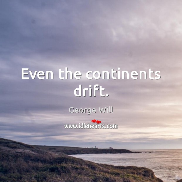 Even the continents drift. George Will Picture Quote