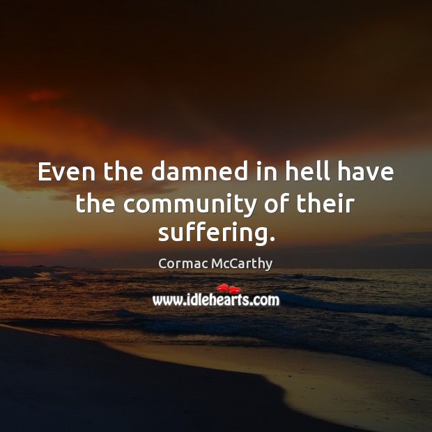 Even the damned in hell have the community of their suffering. Cormac McCarthy Picture Quote