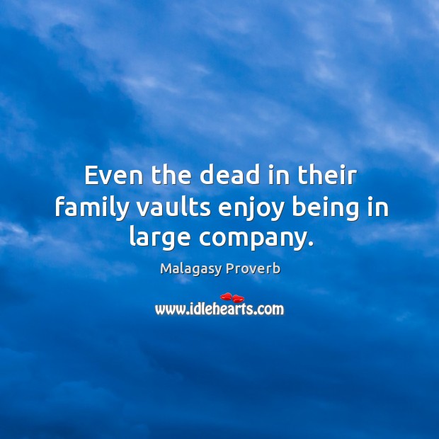 Even the dead in their family vaults enjoy being in large company. Malagasy Proverbs Image