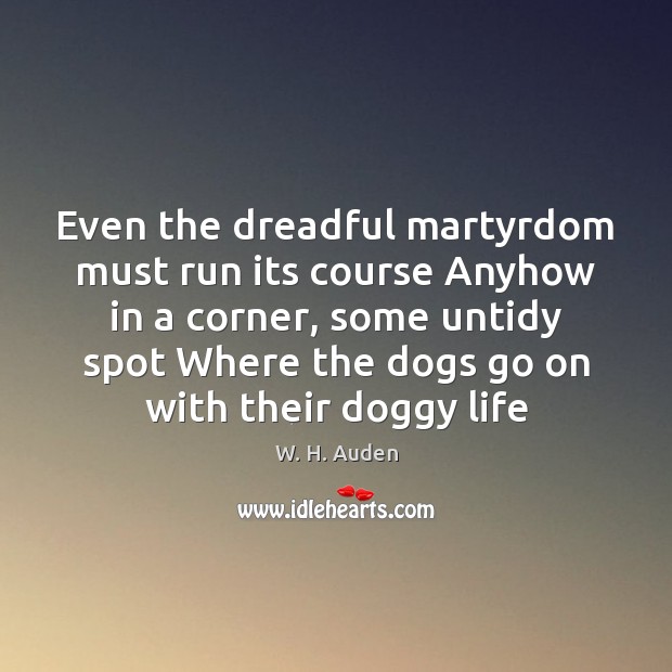 Even the dreadful martyrdom must run its course Anyhow in a corner, W. H. Auden Picture Quote