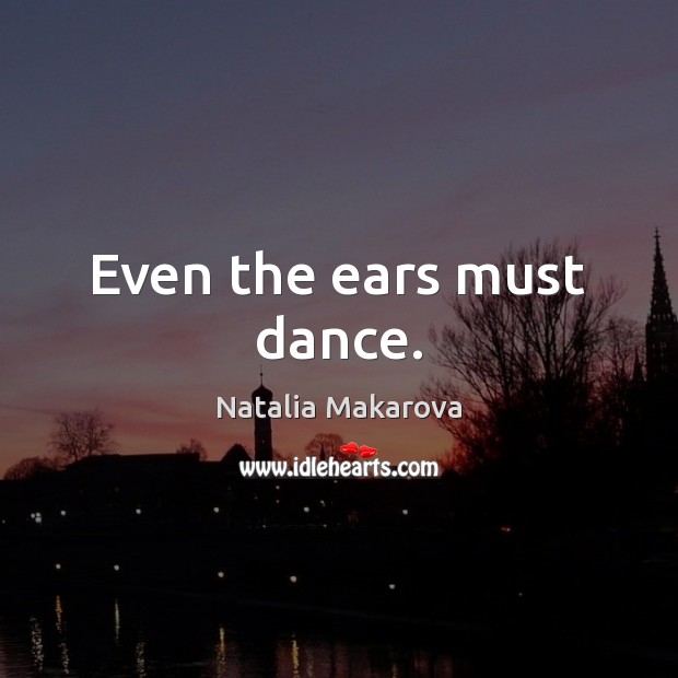 Even the ears must dance. Natalia Makarova Picture Quote