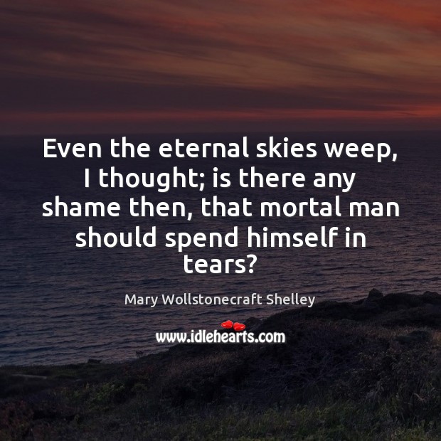Even the eternal skies weep, I thought; is there any shame then, Mary Wollstonecraft Shelley Picture Quote