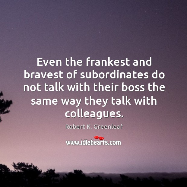 Even the frankest and bravest of subordinates do not talk with their boss the same way they talk with colleagues. Robert K. Greenleaf Picture Quote