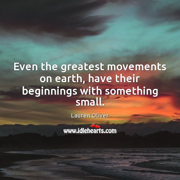 Even the greatest movements on earth, have their beginnings with something small. Lauren Oliver Picture Quote