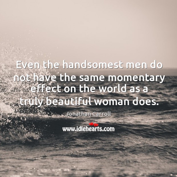 Even the handsomest men do not have the same momentary effect on the world as a truly beautiful woman does. Jonathan Carroll Picture Quote