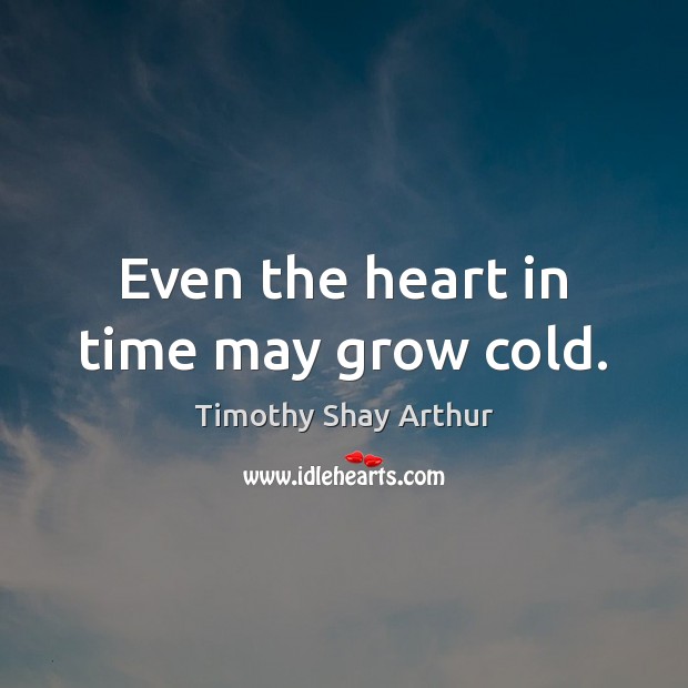 Even the heart in time may grow cold. Timothy Shay Arthur Picture Quote