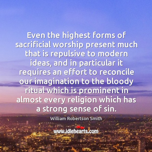 Even the highest forms of sacrificial worship present much that is repulsive to modern ideas William Robertson Smith Picture Quote