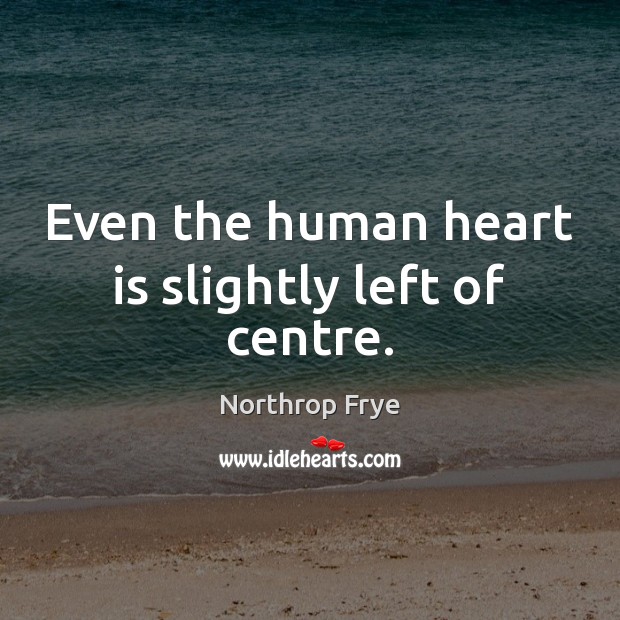 Even the human heart is slightly left of centre. Northrop Frye Picture Quote