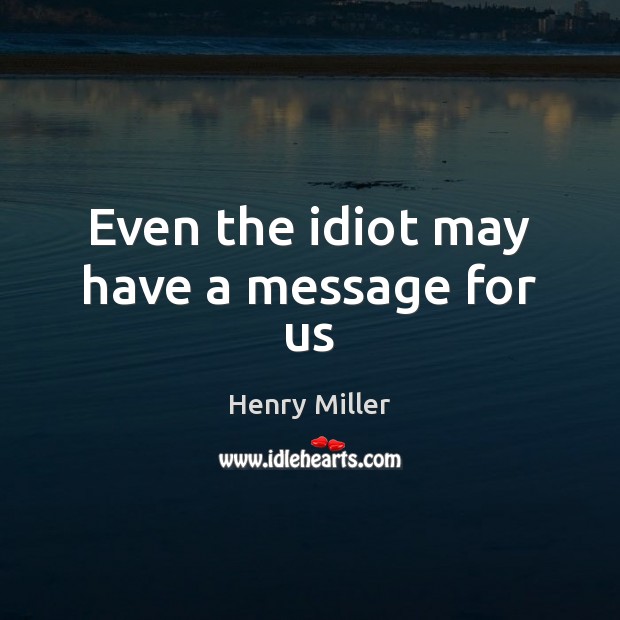 Even the idiot may have a message for us Henry Miller Picture Quote
