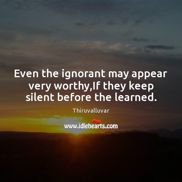 Even the ignorant may appear very worthy,If they keep silent before the learned. Thiruvalluvar Picture Quote