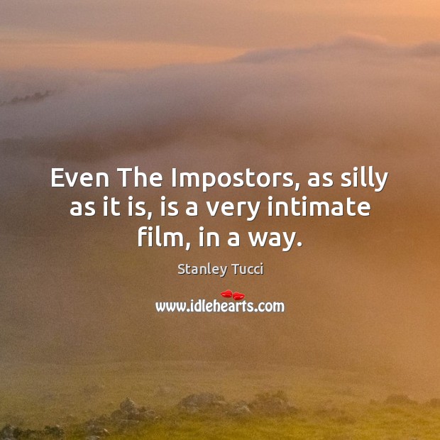 Even The Impostors, as silly as it is, is a very intimate film, in a way. Stanley Tucci Picture Quote