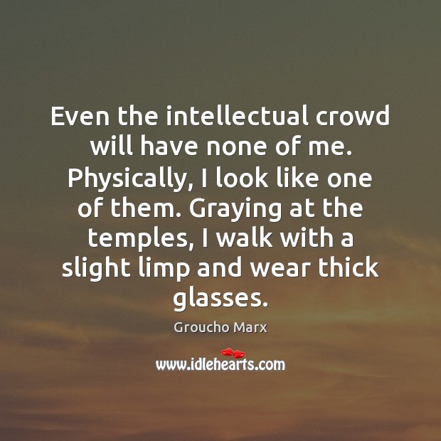 Even the intellectual crowd will have none of me. Physically, I look Groucho Marx Picture Quote