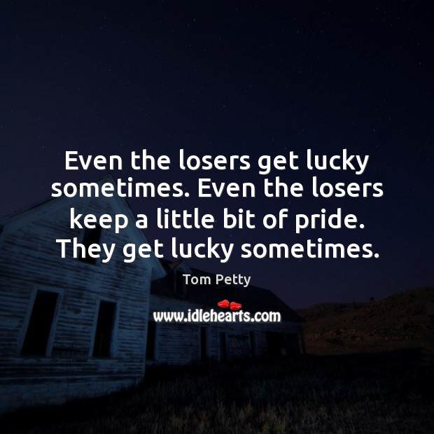 Even the losers get lucky sometimes. Even the losers keep a little Tom Petty Picture Quote