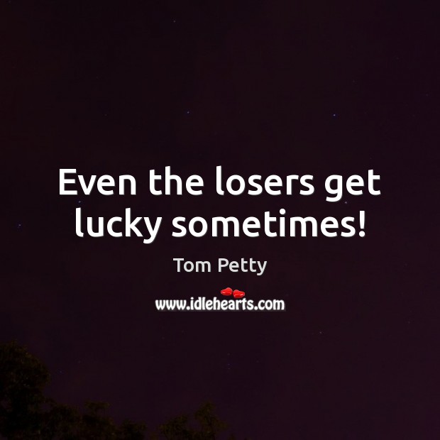 Even the losers get lucky sometimes! Tom Petty Picture Quote