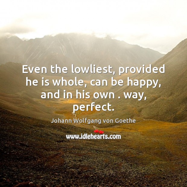 Even the lowliest, provided he is whole, can be happy, and in his own . way, perfect. Johann Wolfgang von Goethe Picture Quote