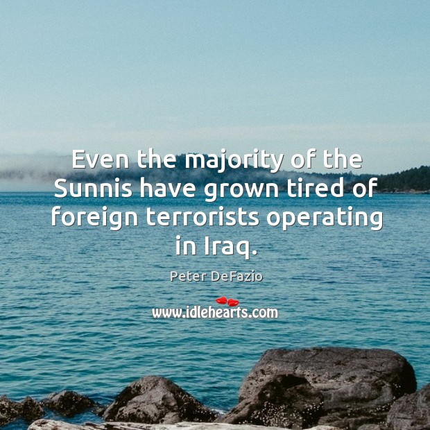 Even the majority of the sunnis have grown tired of foreign terrorists operating in iraq. Peter DeFazio Picture Quote