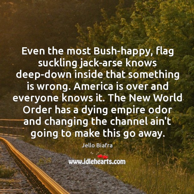 Even the most Bush-happy, flag suckling jack-arse knows deep-down inside that something Jello Biafra Picture Quote