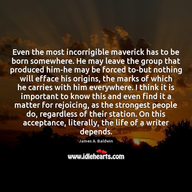 Even the most incorrigible maverick has to be born somewhere. He may James A. Baldwin Picture Quote