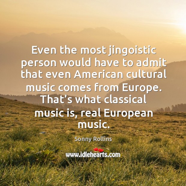 Even the most jingoistic person would have to admit that even american cultural music comes from europe. Sonny Rollins Picture Quote