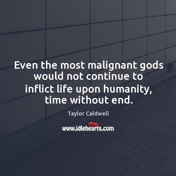 Even the most malignant Gods would not continue to inflict life upon humanity, time without end. Taylor Caldwell Picture Quote