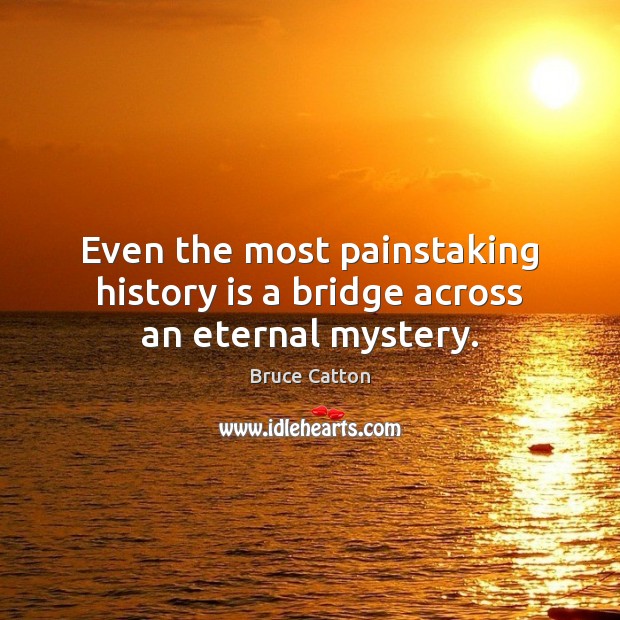 Even the most painstaking history is a bridge across an eternal mystery. Image