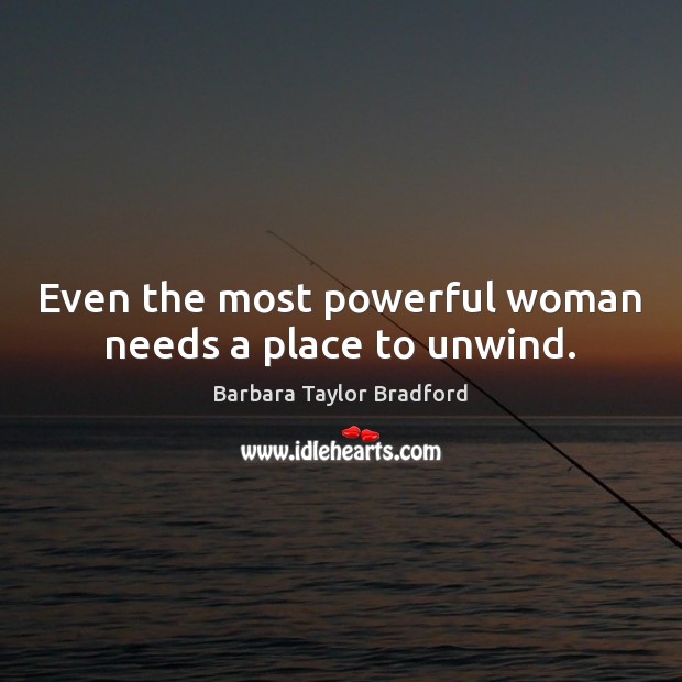 Even the most powerful woman needs a place to unwind. Barbara Taylor Bradford Picture Quote
