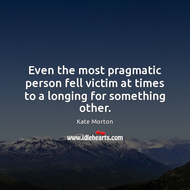 Even the most pragmatic person fell victim at times to a longing for something other. Kate Morton Picture Quote