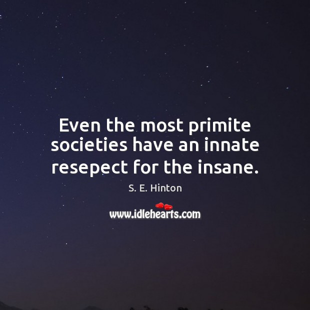 Even the most primite societies have an innate resepect for the insane. S. E. Hinton Picture Quote