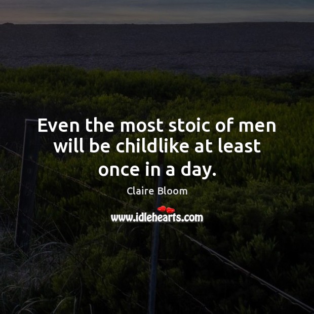 Even the most stoic of men will be childlike at least once in a day. Claire Bloom Picture Quote