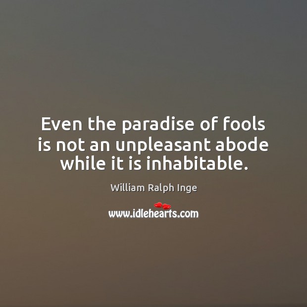 Even the paradise of fools is not an unpleasant abode while it is inhabitable. William Ralph Inge Picture Quote