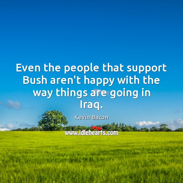 Even the people that support Bush aren’t happy with the way things are going in Iraq. Kevin Bacon Picture Quote