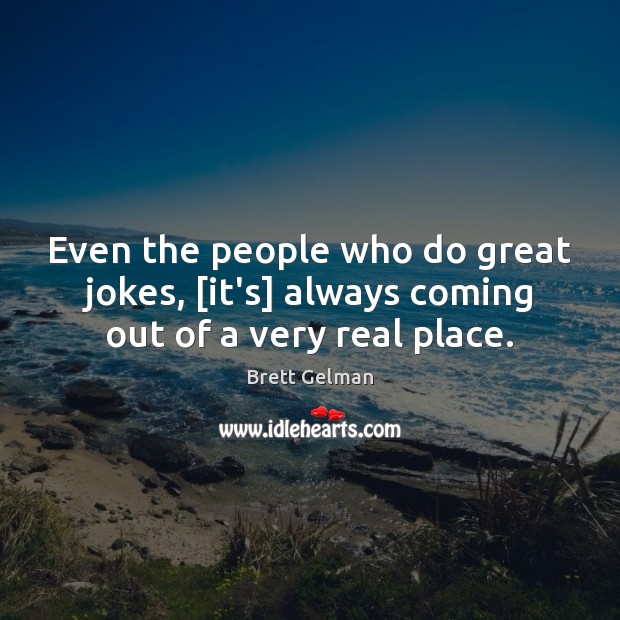 Even the people who do great jokes, [it’s] always coming out of a very real place. Brett Gelman Picture Quote