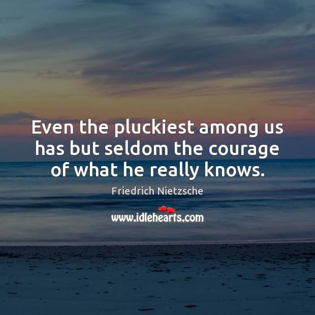 Even the pluckiest among us has but seldom the courage of what he really knows. Friedrich Nietzsche Picture Quote