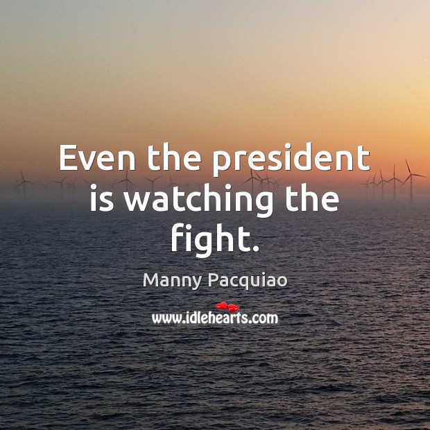 Even the president is watching the fight. Manny Pacquiao Picture Quote