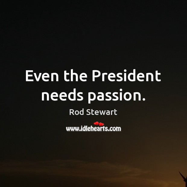 Even the President needs passion. Rod Stewart Picture Quote