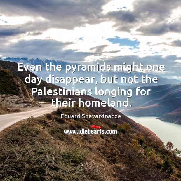 Even the pyramids might one day disappear, but not the Palestinians longing Eduard Shevardnadze Picture Quote