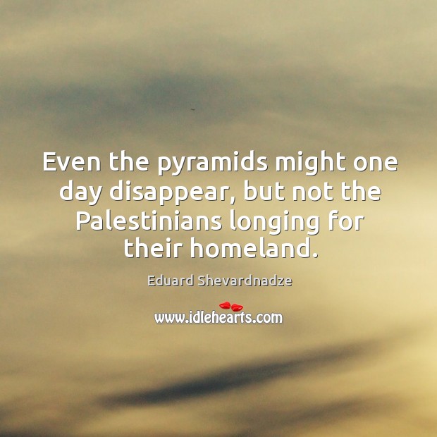 Even the pyramids might one day disappear, but not the palestinians longing for their homeland. Eduard Shevardnadze Picture Quote