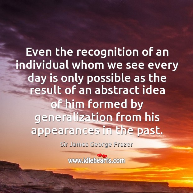 Even the recognition of an individual whom we see every day is only possible as the result of an Sir James George Frazer Picture Quote