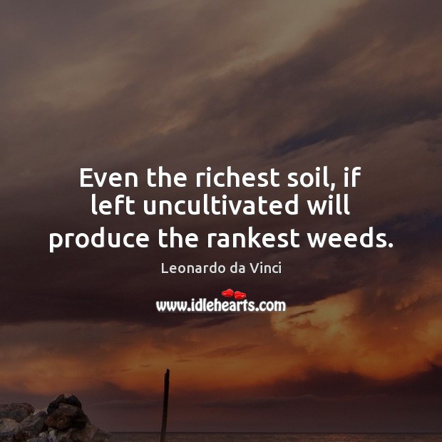Even the richest soil, if left uncultivated will produce the rankest weeds. Leonardo da Vinci Picture Quote